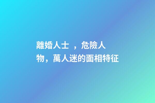 離婚人士，危險人物，萬人迷的面相特征